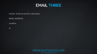 EMAIL THREE 
WWW.SKIPTHEDATE.COM 
e-mail: jonathan@skipthedate.com 
Perfect! Email me and let’s talk details. 
! 
EMAIL AD...