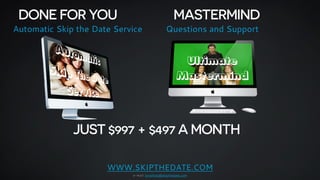 DONE FOR YOU MASTERMIND 
Automatic Skip the Date Service Questions and Support 
JUST $997 + $497 A MONTH 
WWW.SKIPTHEDATE....
