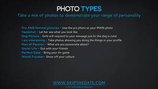 PHOTO TYPES 
Take a mix of photos to demonstrate your range of personality 
Pro AND Normal pictures - Use the pro photo as...
