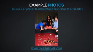 EXAMPLE PHOTOS 
Take a mix of photos to demonstrate your range of personality 
WWW.SKIPTHEDATE.COM 
e-mail: jonathan@skipt...