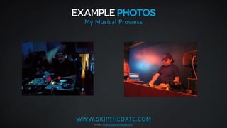 EXAMPLE PHOTOS 
My Musical Prowess 
WWW.SKIPTHEDATE.COM 
e-mail: jonathan@skipthedate.com 
 