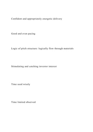 Confident and appropriately energetic delivery
Good and even pacing
Logic of pitch structure: logically flow through materials
Stimulating and catching investor interest
Time used wisely
Time limited observed
 
