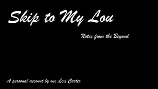 Skip to My Lou
Notes from the Beyond
A personal account by one Lexi Carter
 