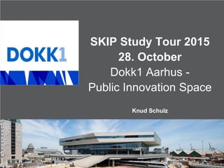 SKIP Study Tour 2015
28. October
Dokk1 Aarhus -
Public Innovation Space
Knud Schulz
 