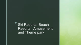 z
Ski Resorts, Beach
Resorts , Amusement
and Theme park
 