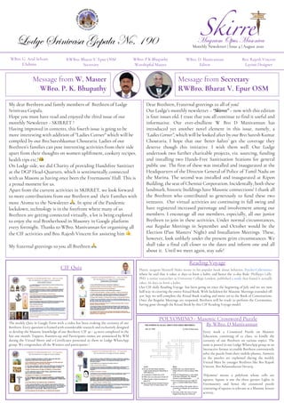 WBro. G. Arul Selvam
EAdmin
RWBro. Bharat V. Epur OSM
Secretary
WBro. D. Manivannan
Editor
Bro. Rajesh Vincent
Layout Designer
Lodge Srinivasa Gopala No. 190 Magnum Opus Masonica
Monthly Newsletter | Issue 4 | August 2020
My dear Brethren and family members of Brethren of Lodge
Srinivasa Gopala,
Hope you must have read and enjoyed the third issue of our
monthly Newsletter - SKIRRET !
Having improved in contents, this fourth issue is going to be
more interesting with addition of "Ladies Corner" which will be
compiled by our Bro.Sureshkumar Chouraria. Ladies of our
Brethren’s families can post interesting activities from their side
apart from their thoughts on women upliftment, cookery recipes,
health tips etc.!!
On Lodge side, we did Charity of providing Handsfree Sanitizer
at the DGP Head-Quarters, which is sentimentally connected
with us Masons as having once been the Freemasons’ Hall. This is
a proud moment for us.
Apart from the current activities in SKIRRET, we look forward
to more contributions from our Brethren and their Families with
more Aroma to the Newsletter ". In spite of the Pandemic
lockdown, technology is in the forefront where many of us
Brethren are getting connected virtually, a lot is being explored
to enjoy the real Brotherhood in Masonry in Google platform
every fortnight. Thanks to WBro. Manivannan for organising all
the CIF activities and Bro. Rajesh Vincent for assisting him #.
My fraternal greetings to you all Brethren ".
Message from W. Master
WBro. P. K. Bhupathy
Message from Secretary
RWBro. Bharat V. Epur OSM
Dear Brethren, Fraternal greetings to all of you!
Our Lodge’s monthly newsletter – “Skirret” – now with this edition
is four issues old. I trust that you all continue to find it useful and
informative. Our ever-ebullient W Bro D Manivannan has
introduced yet another novel element in this issue, namely, a
“Ladies Corner”, which will be looked after by our Bro Suresh Kumar
Chouraria. I hope that our ‘better halves’ get the coverage they
deserve though this initiative. I wish them well. Our Lodge
undertook two further charitable projects, viz. sourcing, funding
and installing two Hands-Free Sanitisation Stations for general
public use. The first of these was installed and inaugurated at the
Headquarters of the Director General of Police of Tamil Nadu on
the Marina. The second was installed and inaugurated at Ripon
Building, the seat of Chennai Corporation. Incidentally, both these
landmark, historic buildings have Masonic connections! I thank all
the Brethren who contributed so generously to fund these two
ventures. Our virtual activities are continuing in full swing and
have registered increased patronage and involvement among our
members. I encourage all our members, especially, all our junior
Brethren to join in these activities. Under normal circumstances,
our Regular Meetings in September and October would be the
Election (Past Masters’ Night) and Installation Meetings. These,
however, look unlikely under the present grim circumstances. We
shall take a final call closer to the dates and inform one and all
about it. Until we meet again, stay safe!
WBro. P.K Bhupathy
Worshipful Master
x
The weekly Quiz in Google Form with a video has been evoking the curiosity of our
Brethren. Every question is framed with considerable research and exclusively designed
to develop the Masonic knowledge of our Brethren. CIF 40 - 43 were completed in the
last one month. Toppers, Runners-up and Participants names are announced by WM
during the Virtual Meets and e-Certificates presented to them in Lodge WhatsApp
group. We congratulate all the Winners and participants !
CIF Quiz
Xp;
Plastic surgeon Maxwell Maltz wrote in his popular book about behavior, Psycho-Cybernetics
where he said that it takes 21 days to form a habit, and hence the 21-day Rule. Phillippa Lally,
PhD, a senior researcher at University College London, published a study that found it actually
takes 66 days to form a habit.
Our CIF daily Reading Voyage has been going on since the beginning of July and we are now
half way in covering the entire Ritual Book. With lockdown for Masonic Meetings extended till
31st Sep, we will complete the Ritual Book reading and move on to the Book of Constitutions.
Once the Regular Meetings are reopened, Brethren will be ready to perform the Ceremonies,
having gone through the Ritual Book by this CIF Reading Voyage model.
Reading Voyage
x
Every week a Crossword Puzzle on Masonic
Education, consisting of 10 clues, to kindle the
curiosity of our Brethren on various topics. The
same is posted in our Lodge WhatsApp group in an
Interactive format to enable Brethren conveniently
solve the puzzle from their mobile phones. Answers
to the puzzles are explained during the weekly
Virtual Meet by younger Brethren like Bro Rajesh
Vincent, Bro Balasundaram Devaraj.
‘Polyomino’ means a polyform whose cells are
squares. Square is one the three greater Lights in
Freemasonry and hence the crossword puzzle
consisting of squares is relevant as a Masonic leisure
activity.
POLYOMINO - Masonic Crossword Puzzle
By WBro. D Manivannan
 