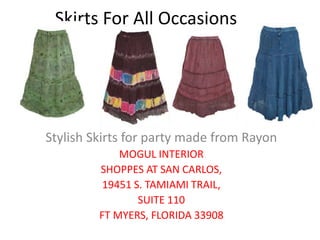 Skirts For All Occasions
S
Stylish Skirts for party made from Rayon
MOGUL INTERIOR
SHOPPES AT SAN CARLOS,
19451 S. TAMIAMI TRAIL,
SUITE 110
FT MYERS, FLORIDA 33908
 