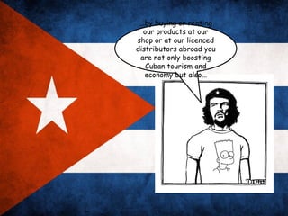 ...by buying or renting
   our products at our
shop or at our licenced
distributors abroad you
  are not only boosting
    Cuban tourism and
    economy but also...
 