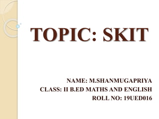 TOPIC: SKIT
NAME: M.SHANMUGAPRIYA
CLASS: II B.ED MATHS AND ENGLISH
ROLL NO: 19UED016
 