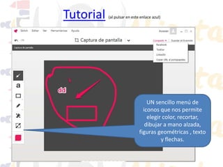 Tutorial

(al pulsar en este enlace azul)

UN sencillo menú de
iconos que nos permite
elegir color, recortar,
dibujar a mano alzada,
figuras geométricas , texto
y flechas.

 