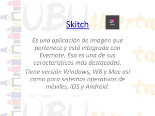 Skitch
Es una aplicación de imagen que
pertenece y está integrada con
Evernote. Esa es una de sus
características más destacadas.
Tiene versión Windows, W8 y Mac así
como para sistemas operativos de
móviles, iOS y Android.

 