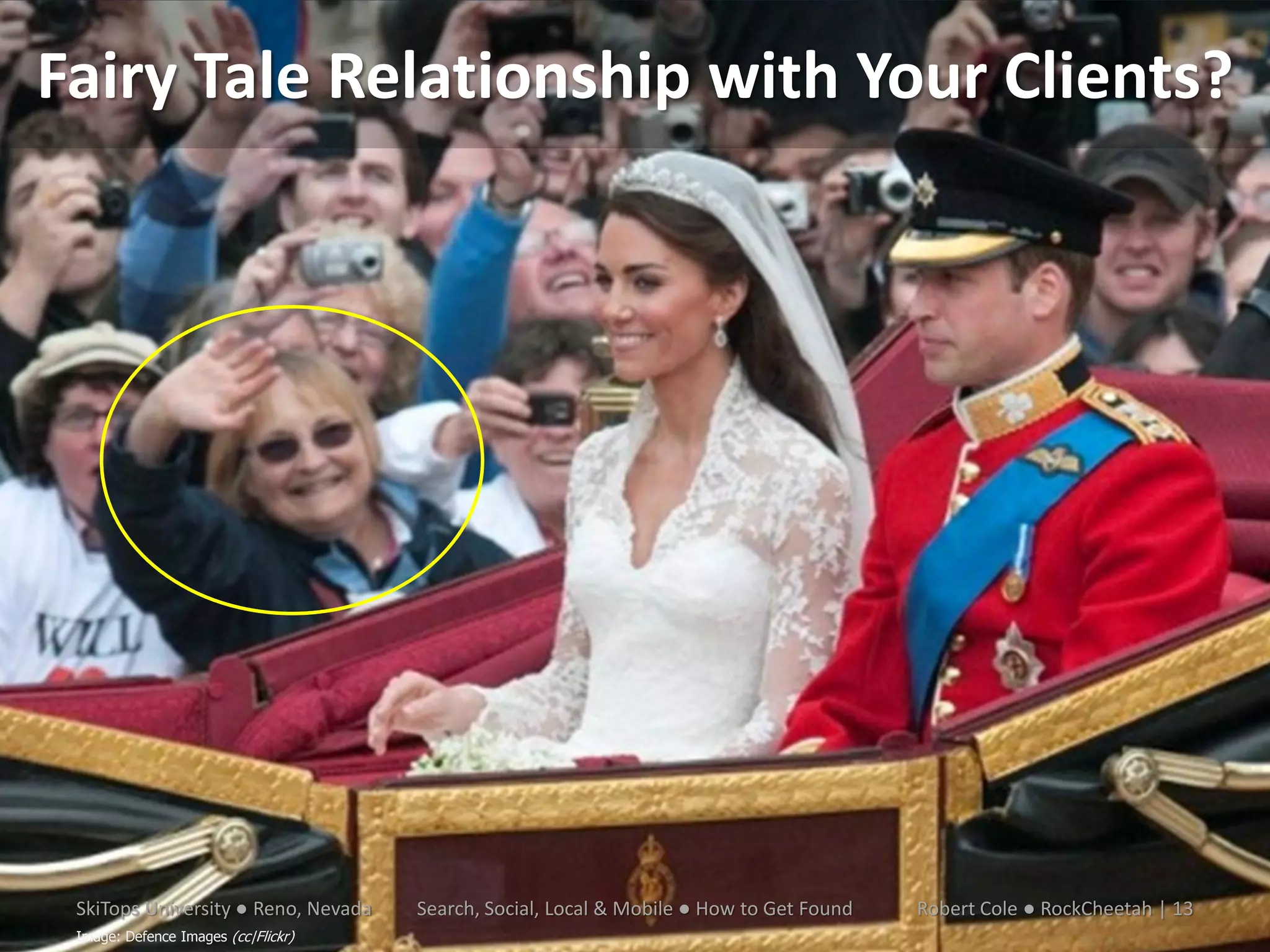 Fairy Tale Relationship with Your Clients?




 SkiTops University ● Reno, Nevada   Search, Social, Local & Mobile ● How to Get Found   Robert Cole ● RockCheetah | 13
 Image: Defence Images (cc|Flickr)
 