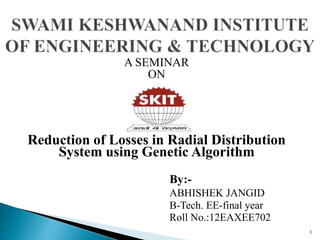 A SEMINAR
ON
Reduction of Losses in Radial Distribution
System using Genetic Algorithm
By:-
ABHISHEK JANGID
B-Tech. EE-final year
Roll No.:12EAXEE702
1
 
