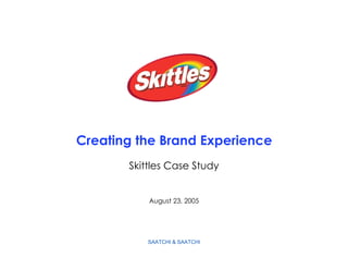 Creating the Brand Experience
       Skittles Case Study


           August 23, 2005




          SAATCHI & SAATCHI
 