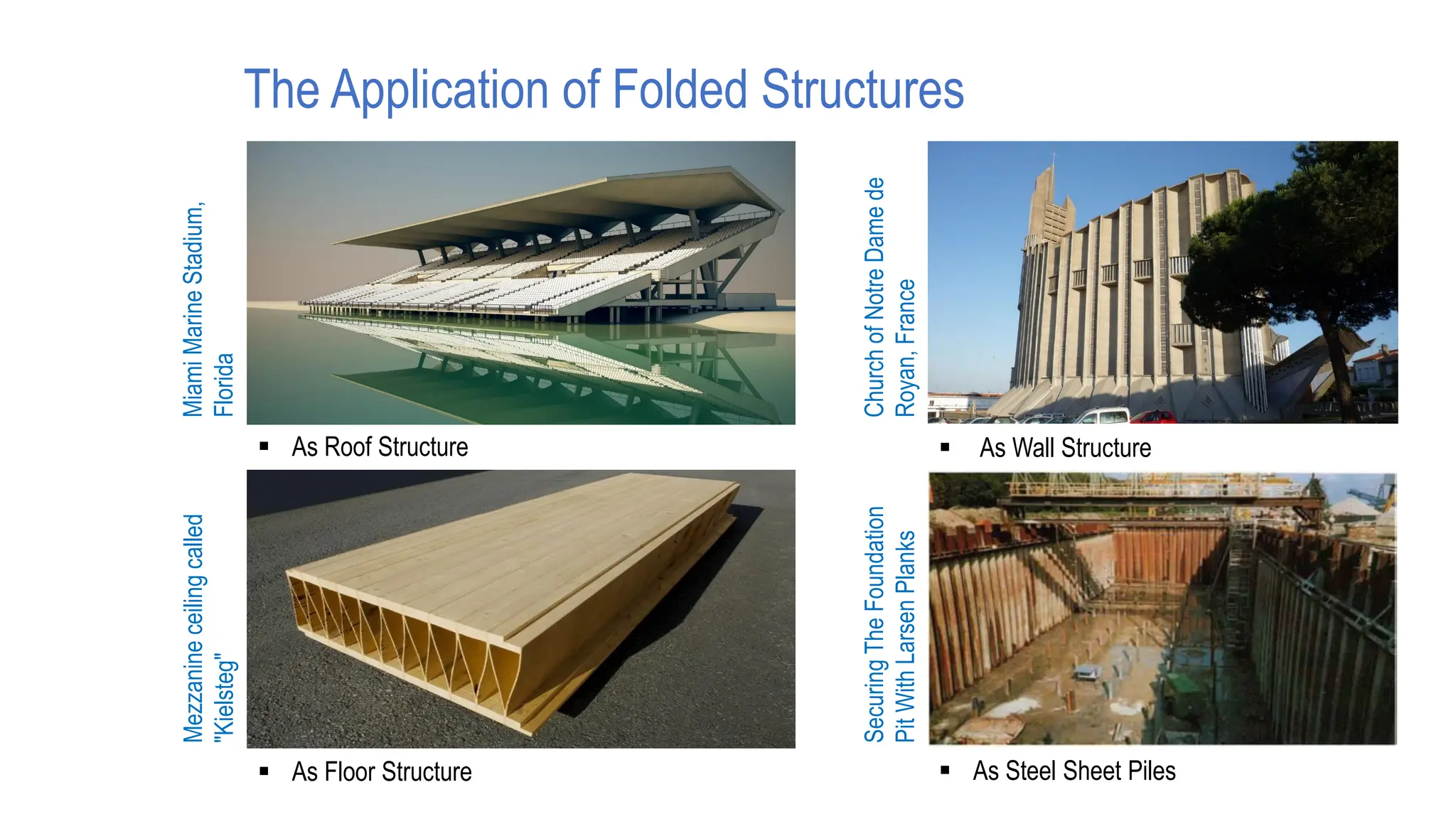 The Application of Folded Structures
▪ As Roof Structure ▪ As Wall Structure
▪ As Steel Sheet Piles
▪ As Floor Structure
Miami
Marine
Stadium,
Florida
Church
of
Notre
Dame
de
Royan,
France
Mezzanine
ceiling
called
"Kielsteg"
Securing
The
Foundation
Pit
With
Larsen
Planks
 