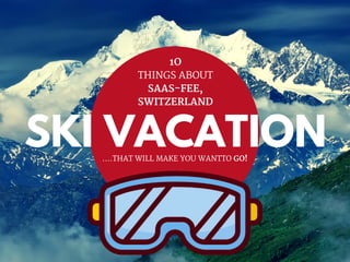SKI VACATION
1O
THINGS ABOUT
SAAS-FEE,
SWITZERLAND
....THAT WILL MAKE YOU WANTTO GO!
 