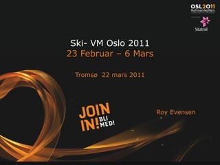 Ski- VM Oslo 2011 23 Februar – 6 Mars Tromsø  22 mars 2011 Roy Evensen 