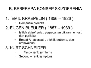 B. BEBERAPA KONSEP SKIZOFRENIA
1. EMIL KRAEPELIN ( 1856 – 1926 )
• Demensia prekoks
2. EUGEN BLEULER ( 1857 – 1939 )
• Ist...