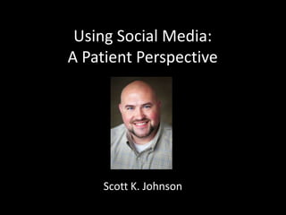 Using Social Media:
A Patient Perspective




     Scott K. Johnson
 