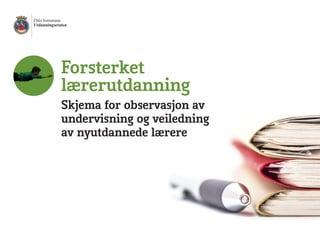 Oslo kommune
Utdanningsetaten
Forsterket
lærerutdanning
Skjema for observasjon av
undervisning og veiledning
av nyutdannede lærere
 