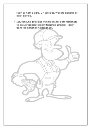 such as home care, GP services, welfare benefits or
debt advice.
 Solution King provides the means for commissioners
to deliver against locally targeted priorities taken
from the national indicator set.
 