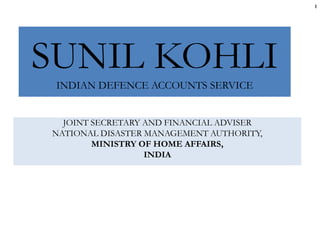 SUNIL KOHLI
INDIAN DEFENCE ACCOUNTS SERVICE
JOINT SECRETARY AND FINANCIAL ADVISER
NATIONAL DISASTER MANAGEMENT AUTHORITY,
MINISTRY OF HOME AFFAIRS,
INDIA
1
 