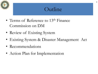 Outline
• Terms of Reference to 13th Finance
Commission on DM
• Review of Existing System
• Existing System & Disaster Management Act
• Recommendations
• Action Plan for Implementation
4
 
