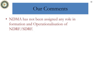 Our Comments
• NDMA has not been assigned any role in
formation and Operationalisation of
NDRF/SDRF.
62
 