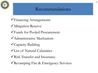 Recommendations
Financing Arrangements
Mitigation Reserve
Funds for Pooled Procurement
Administrative Mechanism
Capacity Building
List of Natural Calamities
Risk Transfer and Insurance
Revamping Fire & Emergency Services
8
 