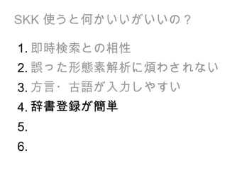 SKK  使うと何かいいがいいの？ 即時検索との相性 誤った形態素解析に煩わされない 方言・古語が入力しやすい 辞書登録が簡単 1. 2. 3. 4. 5. 6. 