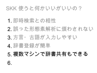 SKK  使うと何かいいがいいの？ 即時検索との相性 誤った形態素解析に煩わされない 方言・古語が入力しやすい 辞書登録が簡単 複数マシンで辞書共有もできる 1. 2. 3. 4. 5. 6. 