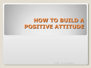 HOW TO BUILD A POSITIVE ATTITUDE ,[object Object],[object Object],[object Object]