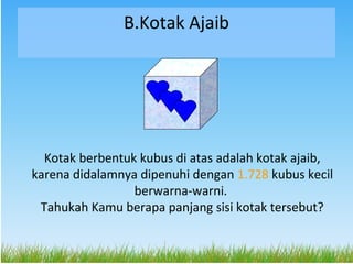B.Kotak Ajaib




  Kotak berbentuk kubus di atas adalah kotak ajaib,
karena didalamnya dipenuhi dengan 1.728 kubus kecil
...