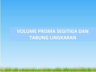 VOLUME PRISMA SEGITIGA DAN
    TABUNG LINGKARAN
 