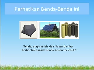 Perhatikan Benda-Benda Ini




   Tenda, atap rumah, dan hiasan bambu.
  Berbentuk apakah benda-benda tersebut?
 