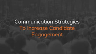 Communication Strategies
To Increase Candidate
Engagement
 