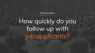 Poll Question
How quickly do you
follow up with
job applicants?
 