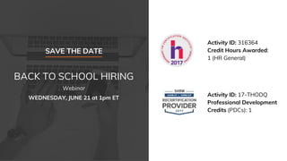 Activity ID: 316364
Credit Hours Awarded:
1 (HR General)
Activity ID: 17-THODQ
Professional Development
Credits (PDCs): 1
SAVE THE DATE
BACK TO SCHOOL HIRING
Webinar
WEDNESDAY, JUNE 21 at 1pm ET
 