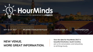 NEW VENUE.
MORE GREAT INFORMATION.
MAY 15-17, 2017 BELMOND CHARLESTON PLACE CHARLESTON, SC HOURMINDS.COM
Save the date for HourMinds 2017 in
beautiful Charleston, South Carolina.
Join us for conversation, and networking
on all things hourly.
 