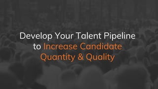 Develop Your Talent Pipeline
to Increase Candidate
Quantity & Quality
 