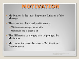 MOTIVATION Motivation is the most important function of the Manager There are two levels of performance Minimum one can get away with Maximum one is capable of The difference or the gap can be plugged by Motivation  Maximum increases because of Motivation / Development   SURAKSHA SUCCESS SYSTEMS COPYRIGHT 2009 