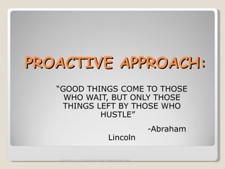 PROACTIVE APPROACH: “ GOOD THINGS COME TO THOSE WHO WAIT, BUT ONLY THOSE THINGS LEFT BY THOSE WHO HUSTLE”  -Abraham Lincoln SURAKSHA SUCCESS SYSTEMS COPYRIGHT 2009 