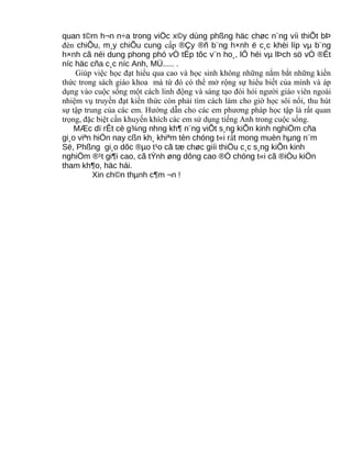 quan t©m h¬n n÷a trong viÖc x©y dùng phßng häc chøc n¨ng víi thiÕt bÞ
đèn chiÕu, m¸y chiÕu cung cấp ®Çy ®ñ b¨ng h×nh ë c¸c khèi líp vµ b¨ng
h×nh cã néi dung phong phó vÒ tËp tôc v¨n ho¸, lÔ héi vµ lÞch sö vÒ ®Êt
níc häc cña c¸c níc Anh, MÜ..... .
Giúp việc học đạt hiểu qua cao và học sinh không những nắm bắt những kiến
thức trong sách giáo khoa mà từ đó có thể mở rộng sự hiểu biết của mình và áp
dụng vào cuộc sống một cách linh động và sáng tạo đòi hỏi người giáo viên ngoài
nhiệm vụ truyền đạt kiến thức còn phải tìm cách làm cho giờ học sôi nổi, thu hút
sự tập trung của các em. Hướng dẫn cho các em phương pháp học tập là rất quan
trọng, đặc biệt cần khuyến khích các em sử dụng tiếng Anh trong cuộc sống.
MÆc dï rÊt cè g¾ng nhng kh¶ n¨ng viÕt s¸ng kiÕn kinh nghiÖm cña
gi¸o viªn hiÖn nay cßn kh¸ khiªm tèn chóng t«i rất mong muèn hµng n¨m
Së, Phßng gi¸o dôc ®µo t¹o cã tæ chøc giíi thiÖu c¸c s¸ng kiÕn kinh
nghiÖm ®¹t gi¶i cao, cã tÝnh øng dông cao ®Ó chóng t«i cã ®iÒu kiÖn
tham kh¶o, häc hái.
Xin ch©n thµnh c¶m ¬n !
 