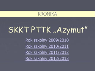 SKKT PTTK „Azymut”
Rok szkolny 2009/2010
Rok szkolny 2010/2011
Rok szkolny 2011/2012
Rok szkolny 2012/2013
 