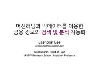 머신러닝과 빅데이터를 이용한 
금융 정보의 검색 및 분석 자동화
Jaehoon Lee

jaehoon.lee@deepsearch.com

DeepSearch, Head of R&D

UNSW Business School, Assistant Professor
 