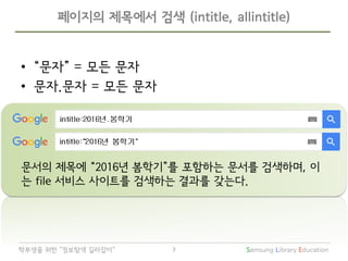Samsung Library Education7학부생을 위한 “정보탐색 길라잡이”
문서의 제목에 “2016년 봄학기”를 포함하는 문서를 검색하며, 이
는 file 서비스 사이트를 검색하는 결과를 갖는다.
페이지의 제목에서 검색 (intitle, allintitle)
• “문자” = 모든 문자
• 문자.문자 = 모든 문자
 