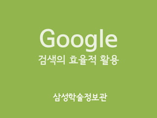 Google
검색의 효율적 활용
삼성학술정보관
 