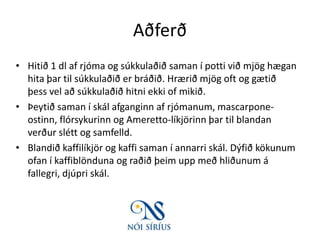 AðferðHitið 1 dl af rjóma og súkkulaðið saman í potti við mjög hægan hita þar til súkkulaðið er bráðið. Hrærið mjög oft og gætið þess vel að súkkulaðið hitni ekki of mikið.Þeytið saman í skál afganginn af rjómanum, mascarpone-ostinn, flórsykurinn og Ameretto-líkjörinn þar til blandan verður slétt og samfelld.Blandið kaffilíkjör og kaffi saman í annarri skál. Dýfið kökunum ofan í kaffiblönduna og raðið þeim upp með hliðunum á fallegri, djúpri skál. 