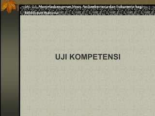 UJI KOMPETENSI
SKL 2.1.Menjelaskan peranVirus,Archaebacteria dan Eubacteria bagi
kehidupan manusia
 