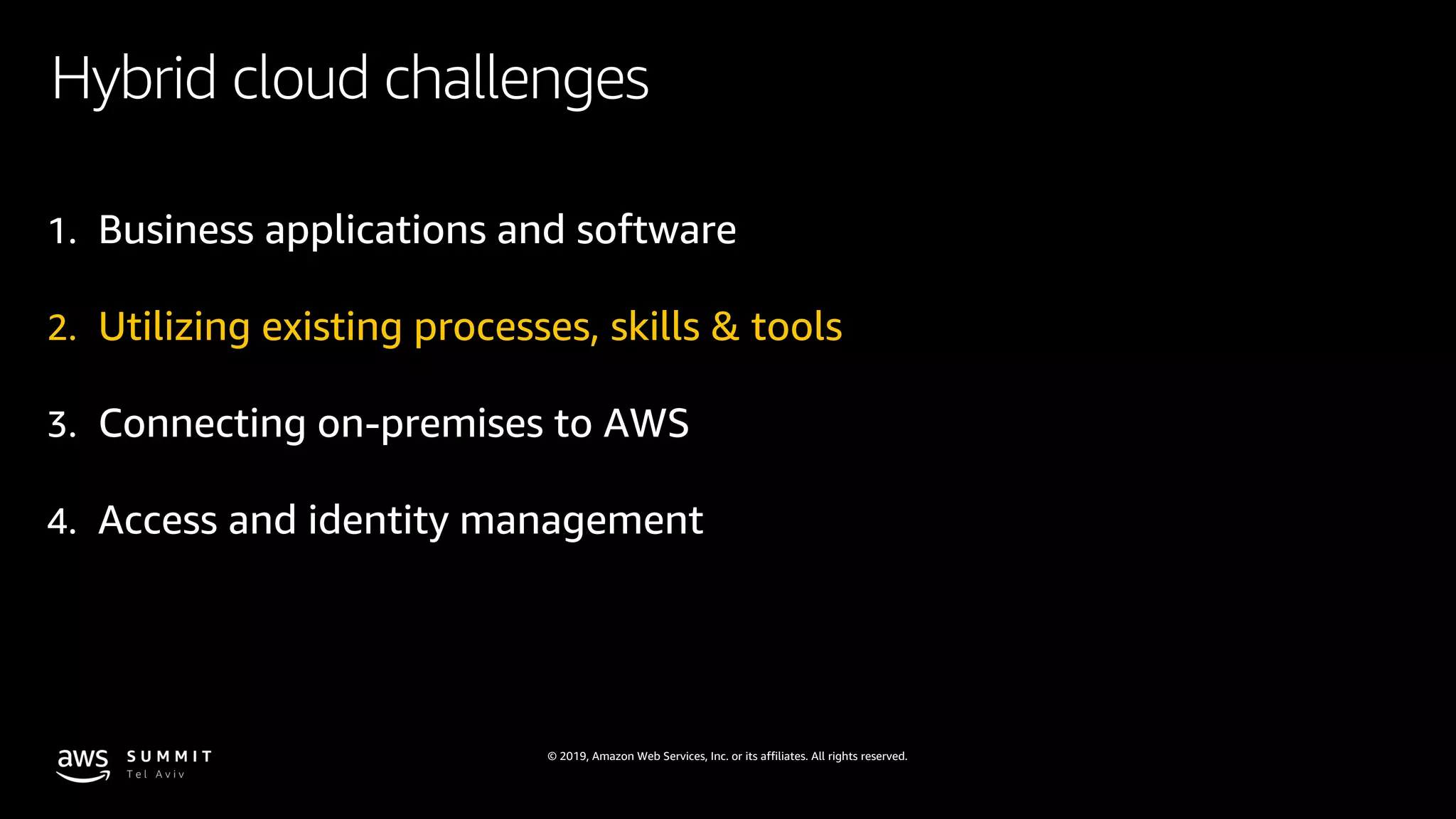 © 2019, Amazon Web Services, Inc. or its affiliates. All rights reserved.
Hybrid cloud challenges
1. Business applications and software
2. Utilizing existing processes, skills & tools
3. Connecting on-premises to AWS
4. Access and identity management
 